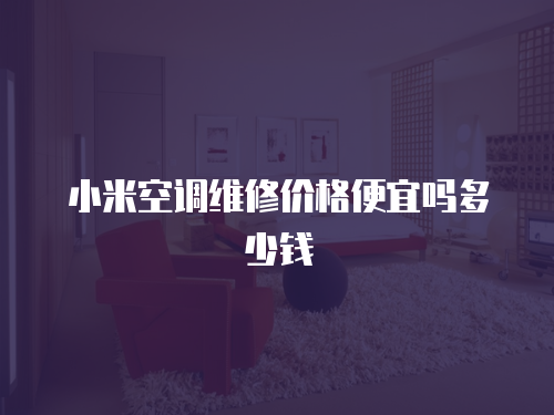 小米空調(diào)維修價(jià)格便宜嗎多少錢