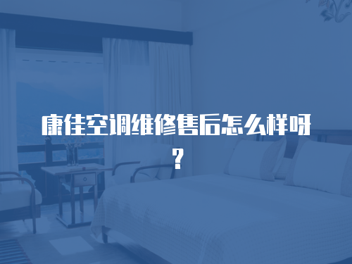康佳空調(diào)維修售后怎么樣呀？