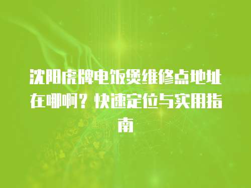 沈陽(yáng)虎牌電飯煲維修點(diǎn)地址在哪啊？快速定位與實(shí)用指南
