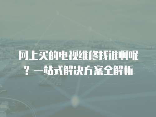 網(wǎng)上買的電視維修找誰啊呢？一站式解決方案全解析