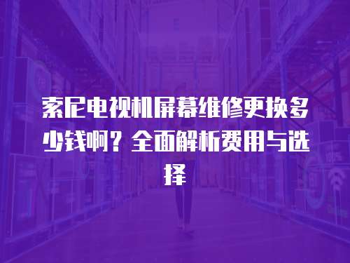 索尼電視機屏幕維修更換多少錢?。咳娼馕鲑M用與選擇