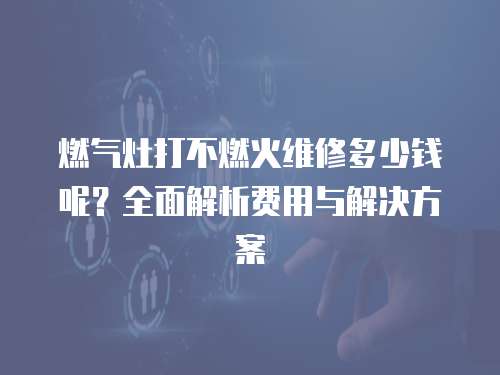 燃?xì)庠畲虿蝗蓟鹁S修多少錢呢？全面解析費(fèi)用與解決方案
