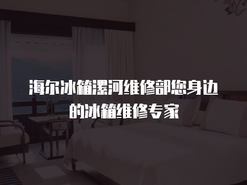 海爾冰箱漯河維修部您身邊的冰箱維修專(zhuān)家