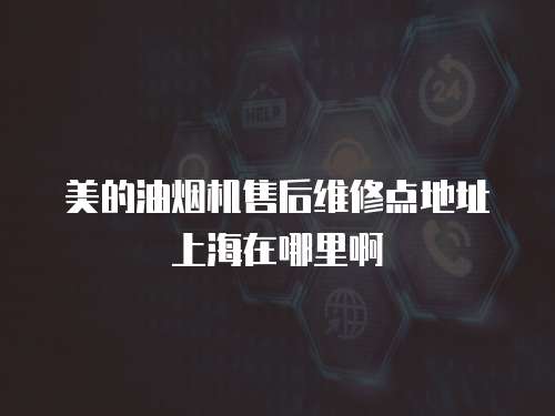 美的油煙機(jī)售后維修點(diǎn)地址上海在哪里啊