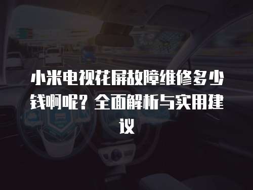 小米電視花屏故障維修多少錢啊呢？全面解析與實用建議