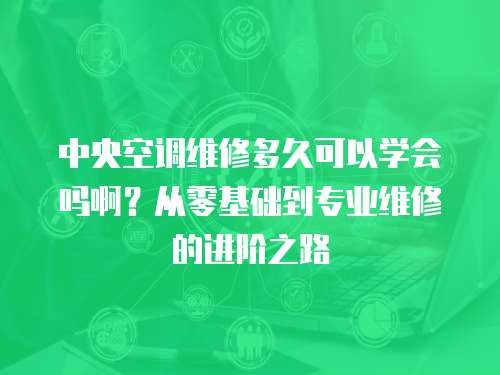 中央空調維修多久可以學會嗎啊？從零基礎到專業維修的進階之路