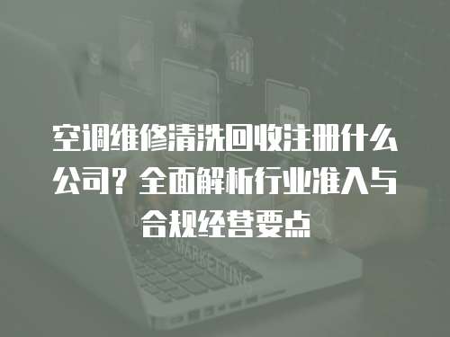 空調維修清洗回收注冊什么公司？全面解析行業準入與合規經營要點