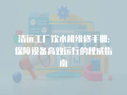 清遠(yuǎn)工廠飲水機(jī)維修手冊：保障設(shè)備高效運(yùn)行的權(quán)威指南