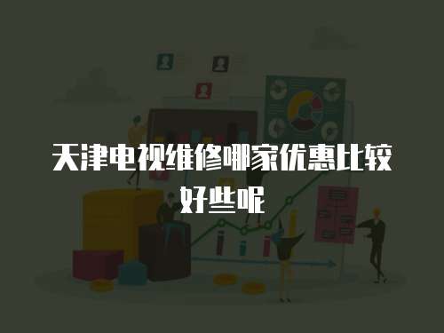 天津電視維修哪家優(yōu)惠比較好些呢