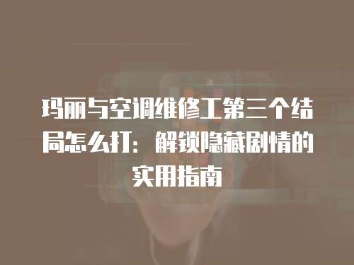 瑪麗與空調(diào)維修工第三個(gè)結(jié)局怎么打：解鎖隱藏劇情的實(shí)用指南