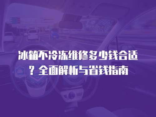 冰箱不冷凍維修多少錢合適？全面解析與省錢指南