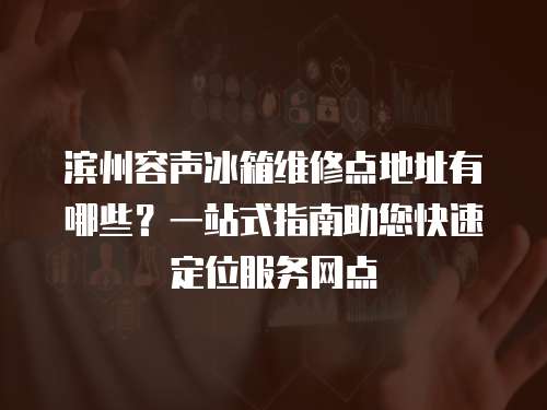 濱州容聲冰箱維修點地址有哪些？一站式指南助您快速定位服務網點