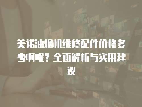美諾油煙機維修配件價格多少啊呢？全面解析與實用建議