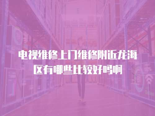 電視維修上門(mén)維修附近龍海區(qū)有哪些比較好嗎啊