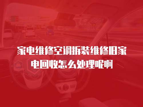 家電維修空調(diào)拆裝維修舊家電回收怎么處理呢啊