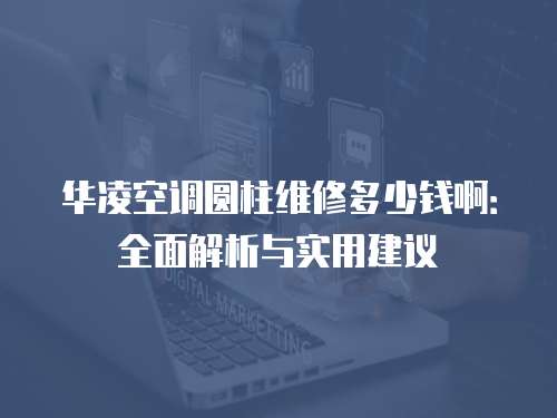 華凌空調(diào)圓柱維修多少錢啊：全面解析與實用建議