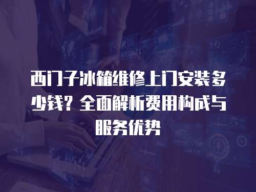 西門子冰箱維修上門安裝多少錢？全面解析費(fèi)用構(gòu)成與服務(wù)優(yōu)勢(shì)