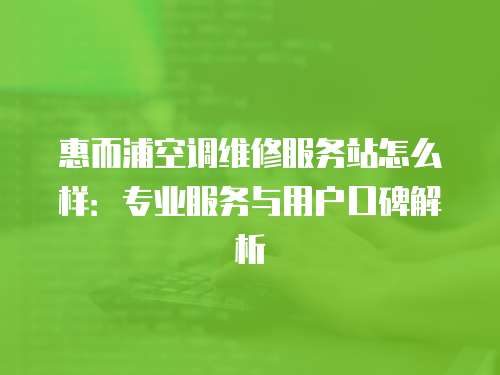惠而浦空調(diào)維修服務站怎么樣：專業(yè)服務與用戶口碑解析