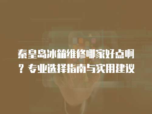 秦皇島冰箱維修哪家好點啊？專業(yè)選擇指南與實用建議