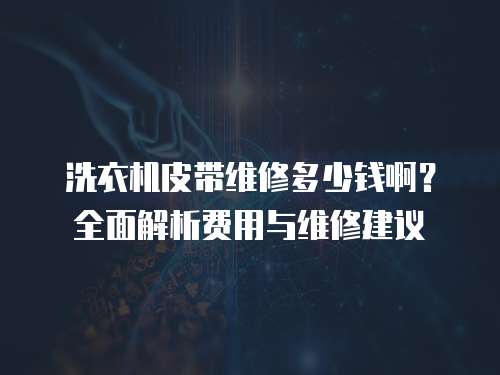 洗衣機皮帶維修多少錢啊？全面解析費用與維修建議