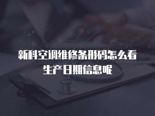 新科空調維修條形碼怎么看生產日期信息呢