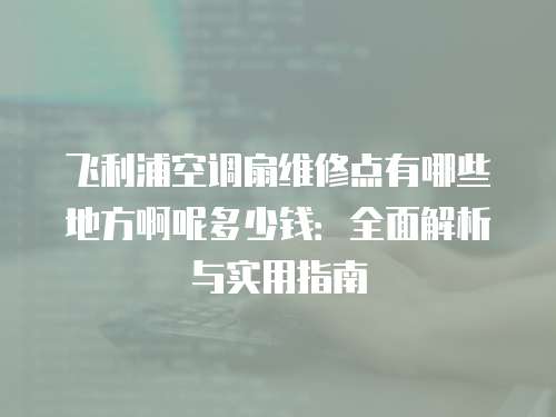飛利浦空調(diào)扇維修點有哪些地方啊呢多少錢：全面解析與實用指南