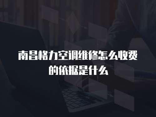 南昌格力空調(diào)維修怎么收費(fèi)的依據(jù)是什么