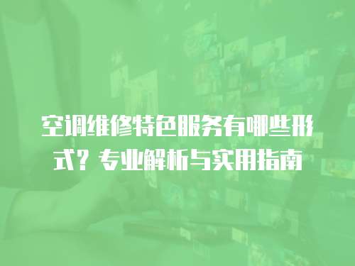 空調(diào)維修特色服務(wù)有哪些形式？專業(yè)解析與實(shí)用指南