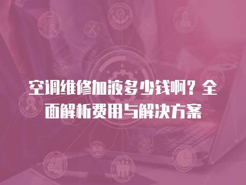 空調維修加液多少錢??？全面解析費用與解決方案