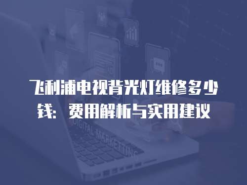 飛利浦電視背光燈維修多少錢：費(fèi)用解析與實(shí)用建議