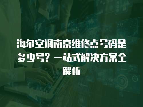 海爾空調(diào)南京維修點號碼是多少號？一站式解決方案全解析