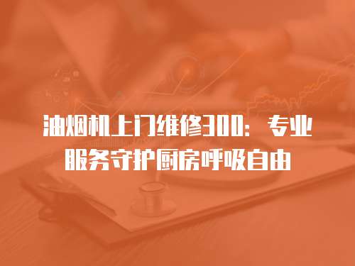 油煙機(jī)上門(mén)維修300：專(zhuān)業(yè)服務(wù)守護(hù)廚房呼吸自由