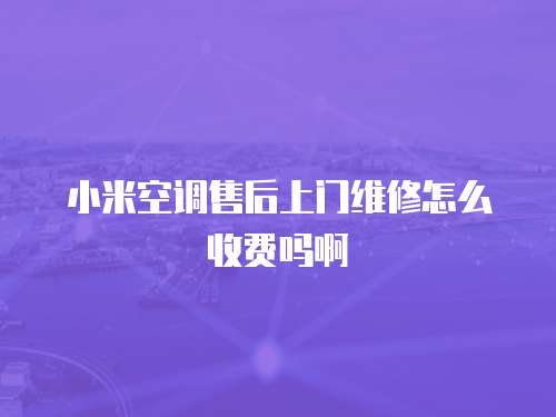 小米空調(diào)售后上門維修怎么收費嗎啊