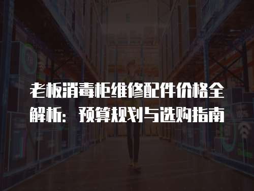 老板消毒柜維修配件價格全解析：預算規(guī)劃與選購指南