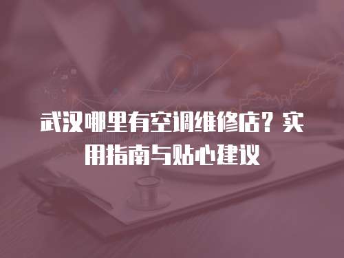 武漢哪里有空調(diào)維修店？實用指南與貼心建議