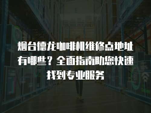 煙臺(tái)德龍咖啡機(jī)維修點(diǎn)地址有哪些？全面指南助您快速找到專業(yè)服務(wù)