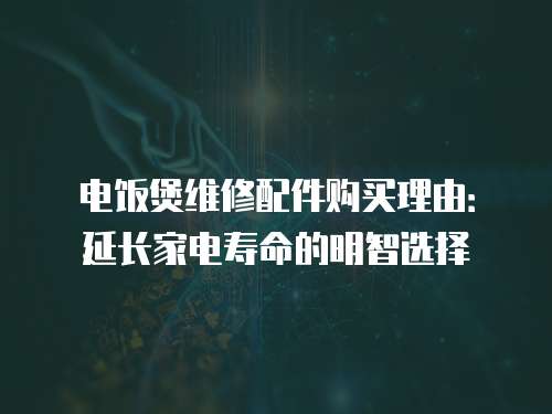 電飯煲維修配件購(gòu)買理由：延長(zhǎng)家電壽命的明智選擇
