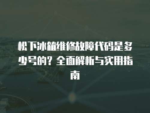 松下冰箱維修故障代碼是多少號的？全面解析與實用指南