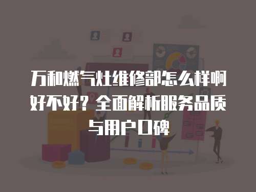 萬和燃氣灶維修部怎么樣啊好不好？全面解析服務品質(zhì)與用戶口碑