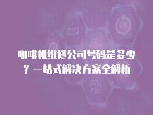 咖啡機維修公司號碼是多少？一站式解決方案全解析
