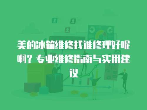 美的冰箱維修找誰修理好呢啊？專業(yè)維修指南與實(shí)用建議