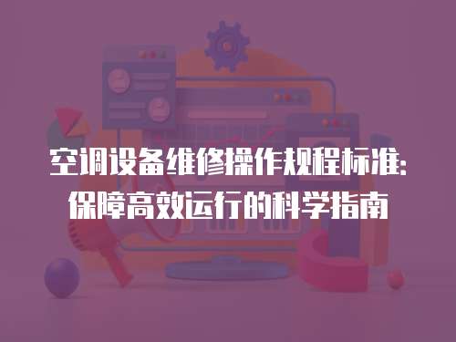 空調(diào)設(shè)備維修操作規(guī)程標(biāo)準(zhǔn)：保障高效運(yùn)行的科學(xué)指南