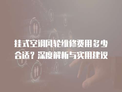 掛式空調(diào)風(fēng)輪維修費(fèi)用多少合適？深度解析與實(shí)用建議