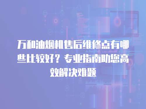 萬和油煙機售后維修點有哪些比較好？專業(yè)指南助您高效解決難題