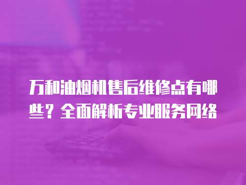 萬和油煙機售后維修點有哪些？全面解析專業(yè)服務網(wǎng)絡