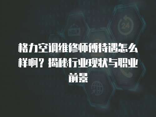 格力空調(diào)維修師傅待遇怎么樣啊？揭秘行業(yè)現(xiàn)狀與職業(yè)前景