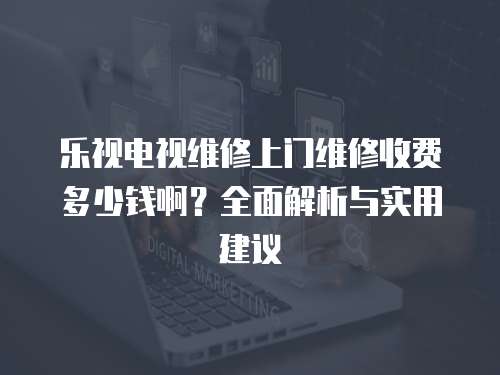 樂(lè)視電視維修上門(mén)維修收費(fèi)多少錢(qián)啊？全面解析與實(shí)用建議