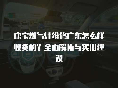 康寶燃?xì)庠罹S修廣東怎么樣收費(fèi)的？全面解析與實(shí)用建議