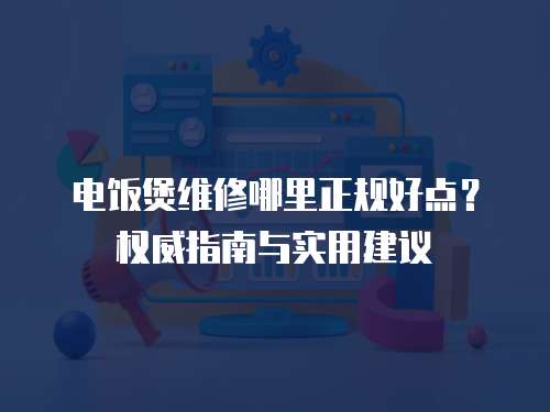 電飯煲維修哪里正規好點？權威指南與實用建議