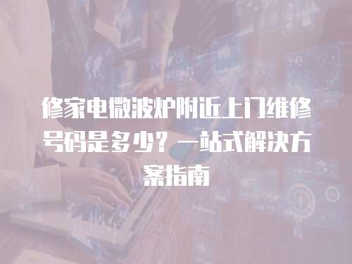 修家電微波爐附近上門維修號碼是多少？一站式解決方案指南
